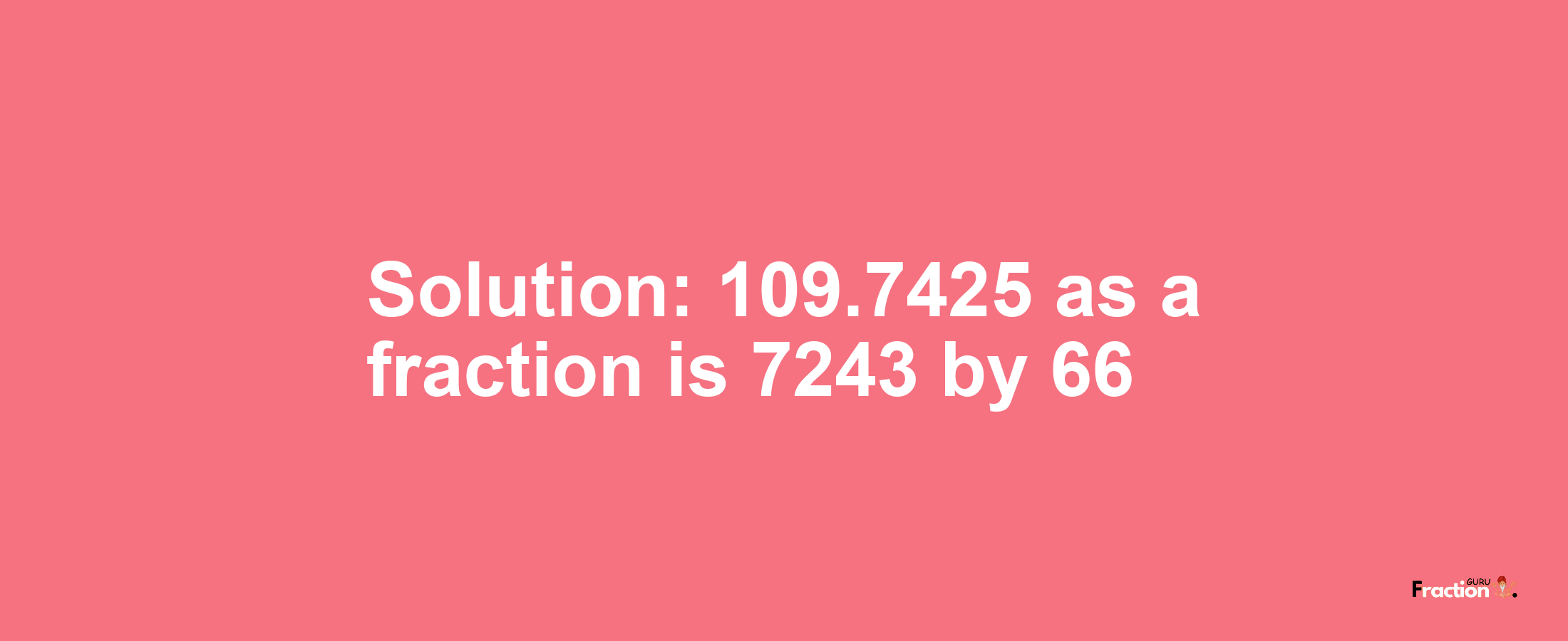 Solution:109.7425 as a fraction is 7243/66